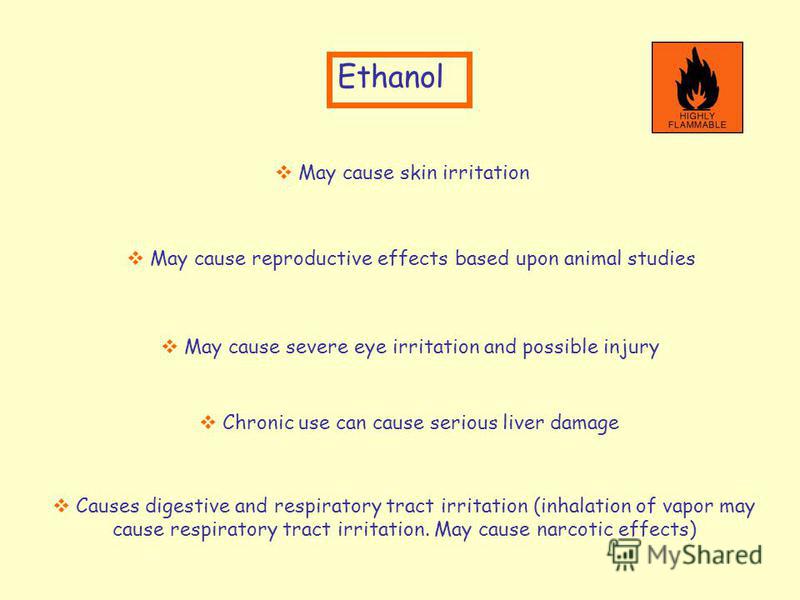 Ethanol May cause skin irritation Causes digestive and respiratory tract irritation (inhalation of vapor may cause respiratory tract irritation. May cause narcotic effects) Chronic use can cause serious liver damage May cause severe eye irritation an