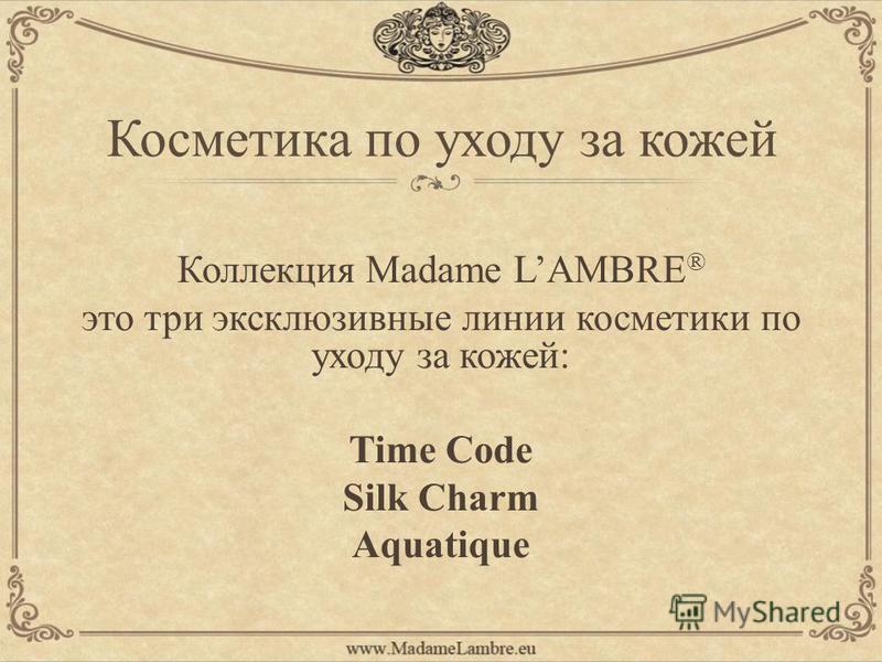 Коллекция Madame LAMBRE ® это три эксклюзивные линии косметики по уходу за кожей: Time Code Silk Charm Aquatique
