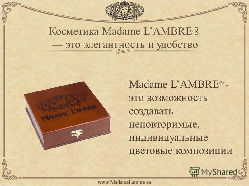 Косметика Madame LAMBRE® это элегантность и удобство Madame LAMBRE ® - это возможность создавать неповторимые, индивидуальные цветовые композиции