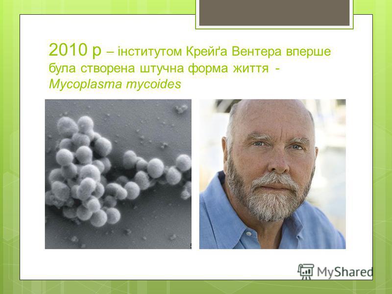 2010 р – інститутом Крейґа Вентера вперше була створена штучна форма життя - Mycoplasma mycoides