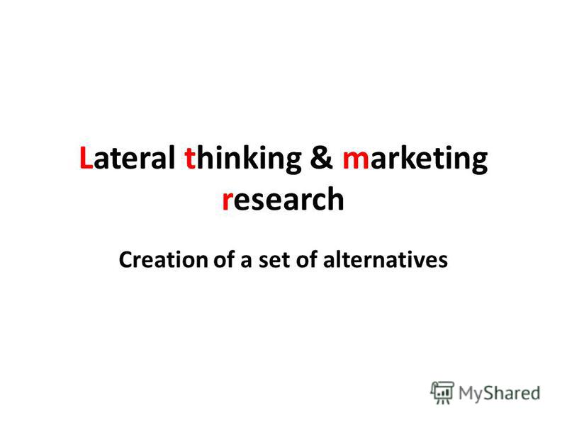 Lateral thinking & marketing research Creation of a set of alternatives