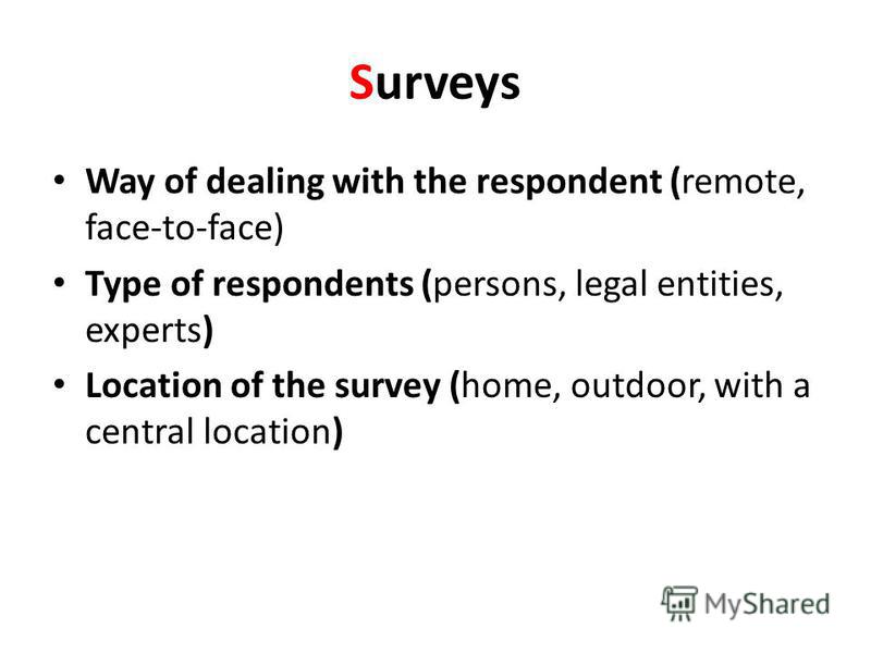 Surveys Way of dealing with the respondent (remote, face-to-face) Type of respondents (persons, legal entities, experts) Location of the survey (home, outdoor, with a central location)