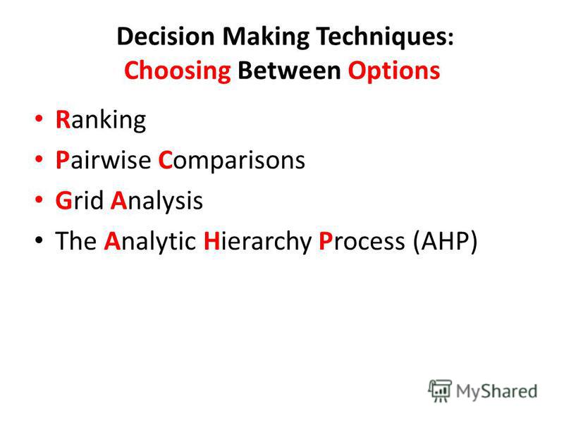 Decision Making Techniques : Choosing Between Options Ranking Pairwise Comparisons Grid Analysis The Analytic Hierarchy Process (AHP)