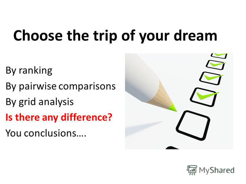 Choose the trip of your dream By ranking By pairwise comparisons By grid analysis Is there any difference? You conclusions….