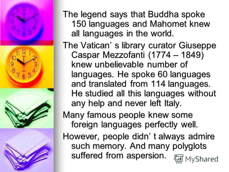 The legend says that Buddha spoke 150 languages and Mahomet knew all languages in the world. The Vatican s library curator Giuseppe Caspar Mezzofanti (1774 – 1849) knew unbelievable number of languages. He spoke 60 languages and translated from 114 l