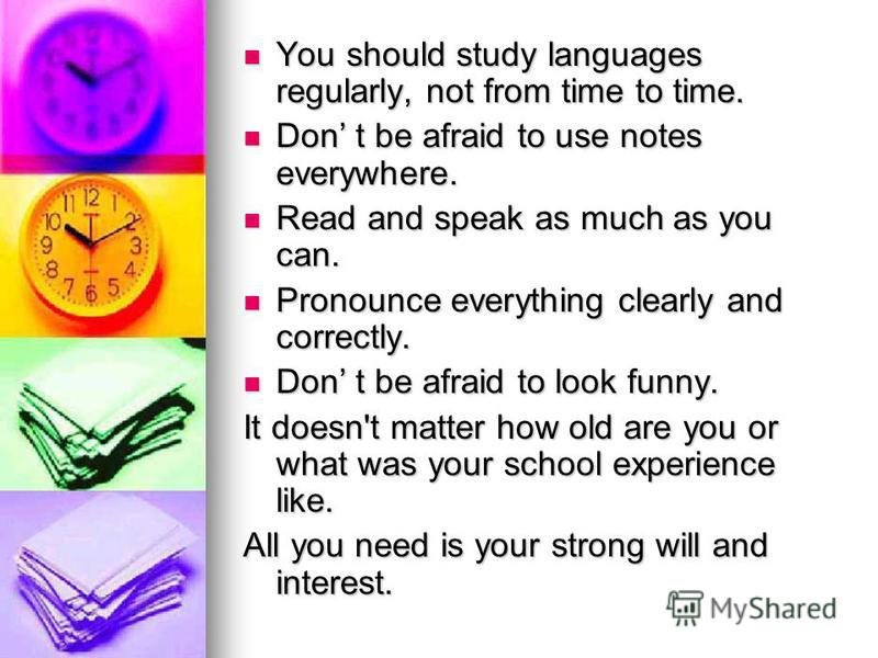 You should study languages regularly, not from time to time. You should study languages regularly, not from time to time. Don t be afraid to use notes everywhere. Don t be afraid to use notes everywhere. Read and speak as much as you can. Read and sp