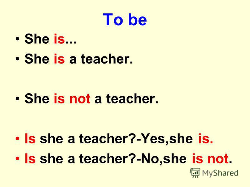 To be She is... She is a teacher. She is not a teacher. Is she a teacher?-Yes,she is. Is she a teacher?-No,she is not.