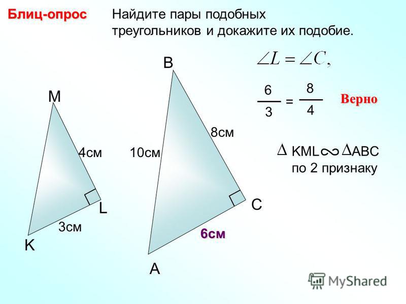 Найдите пары подобных треугольников и докажите их подобие.Блиц-опрос A B C 8 см M L K 10 см 4 см 3 см 6 3 = 8 4 Верно KML ABC по 2 признаку 6 см
