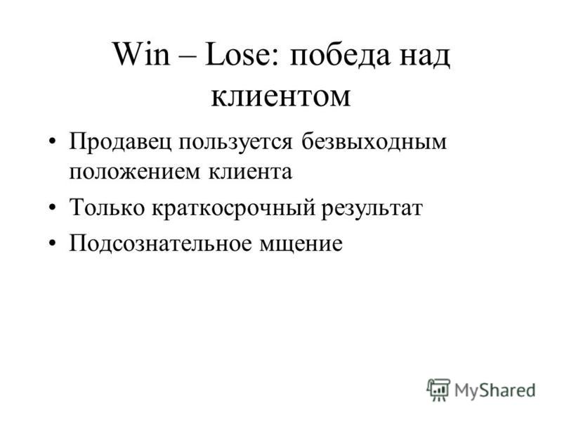 Win – Lose: победа над клиентом Продавец пользуется безвыходным положением клиента Только краткосрочный результат Подсознательное мщение