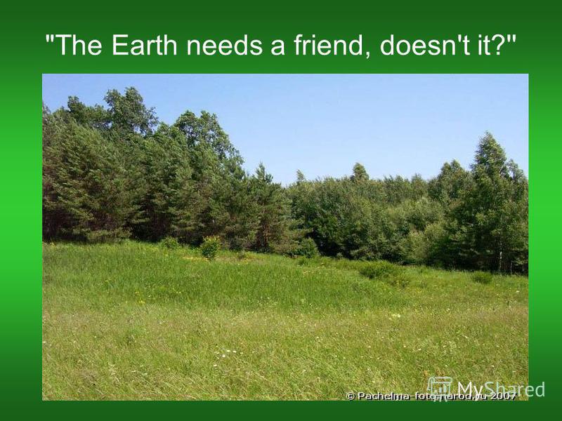 The Earth needs a friend, doesn't it?''