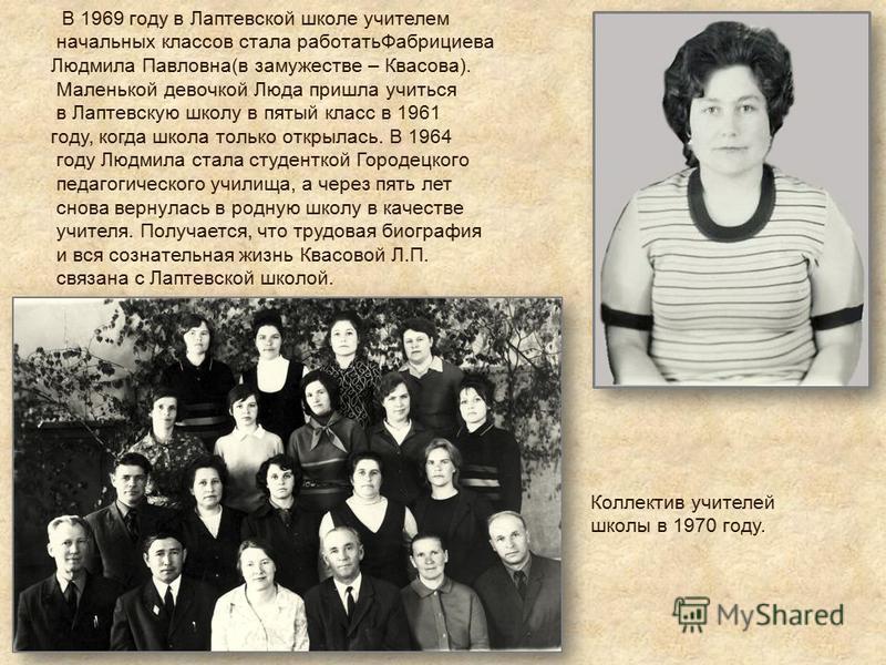 В 1969 году в Лаптевской школе учителем начальных классов стала работать Фабрициева Людмила Павловна(в замужестве – Квасова). Маленькой девочкой Люда пришла учиться в Лаптевскую школу в пятый класс в 1961 году, когда школа только открылась. В 1964 го