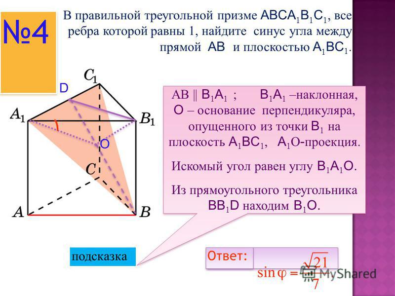 В правильной треугольной призме ABCA 1 B 1 C 1, все ребра которой равны 1, найдите синус угла между прямой AB и плоскостью A 1 BC 1. 4 4 подсказка АВ || B 1 A 1 ; B 1 A 1 –наклонная, O – основание перпендикуляра, опущенного из точки B 1 на плоскость 