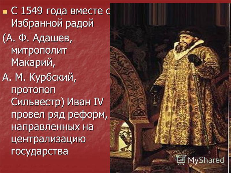 С 1549 года вместе с Избранной радой С 1549 года вместе с Избранной радой (А. Ф. Адашев, митрополит Макарий, А. М. Курбский, протопоп Сильвестр) Иван IV провел ряд реформ, направленных на централизацию государства