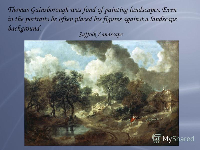 Thomas Gainsborough was fond of painting landscapes. Even in the portraits he often placed his figures against a landscape background. Suffolk Landscape
