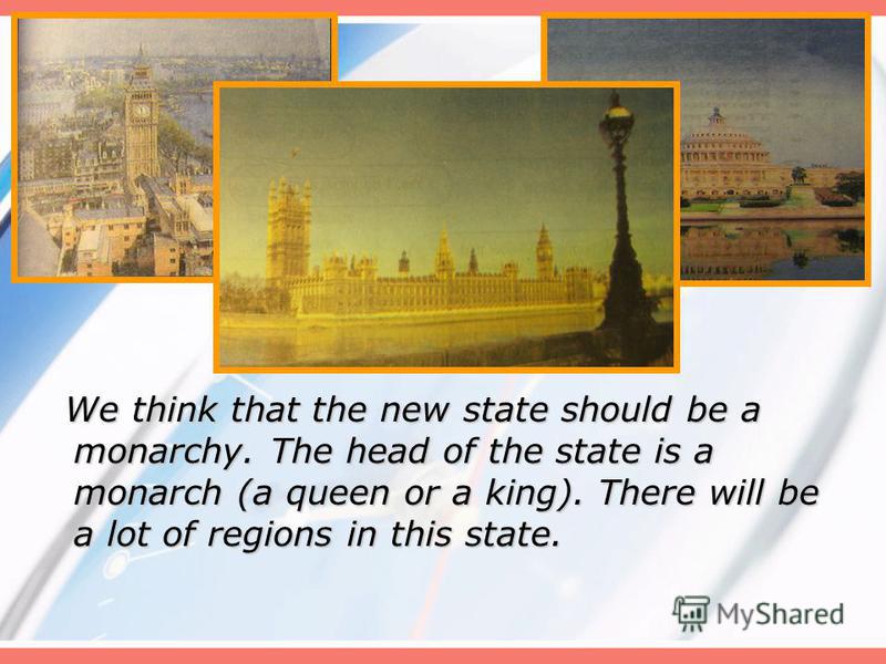 We think that the new state should be a monarchy. The head of the state is a monarch (a queen or a king). There will be a lot of regions in this state.