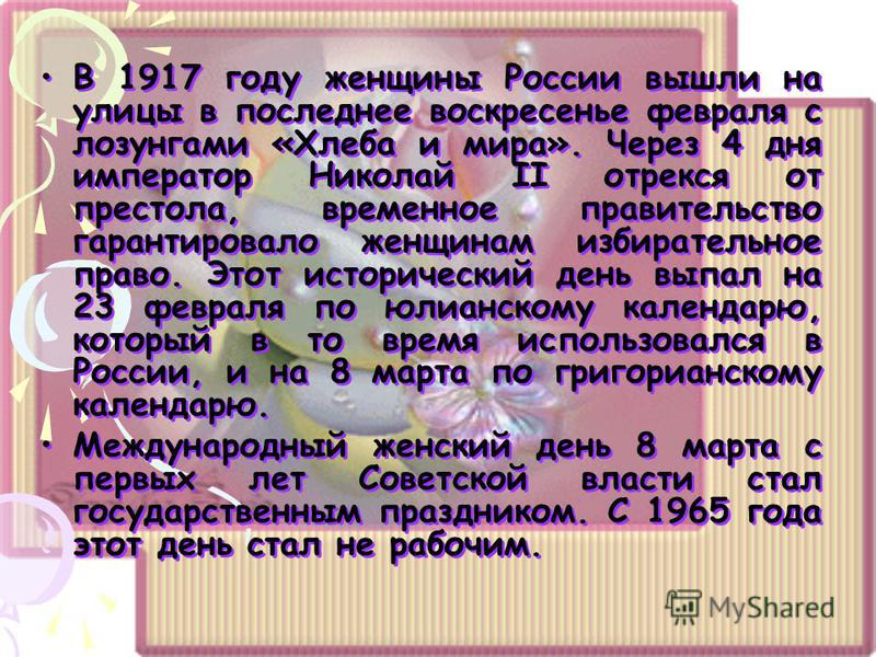 В 1917 году женщины России вышли на улицы в последнее воскресенье февраля с лозунгами «Хлеба и мира». Через 4 дня император Николай II отрекся от престола, временное правительство гарантировало женщинам избирательное право. Этот исторический день вып