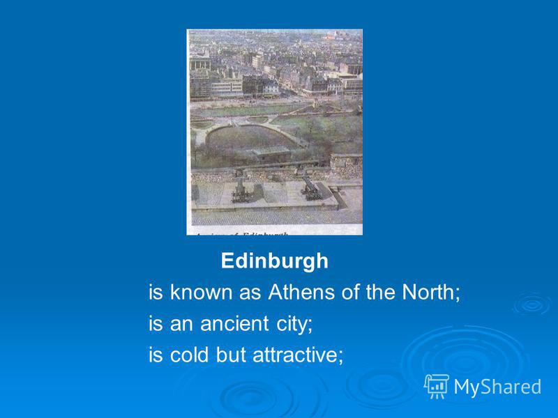 Edinburgh is known as Athens of the North; is an ancient city; is cold but attractive;