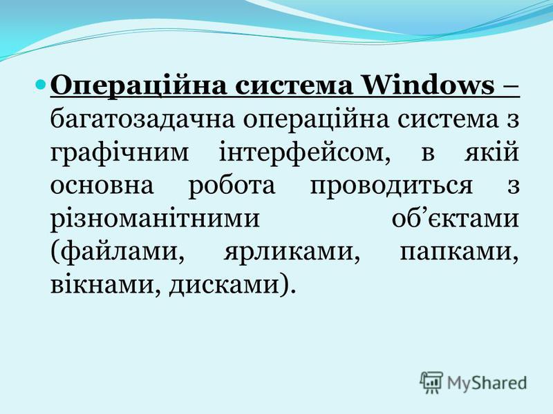Операційна система Windows – багатозадачна операційна система з графічним інтерфейсом, в якій основна робота проводиться з різноманітними обєктами (файлами, ярликами, папками, вікнами, дисками).