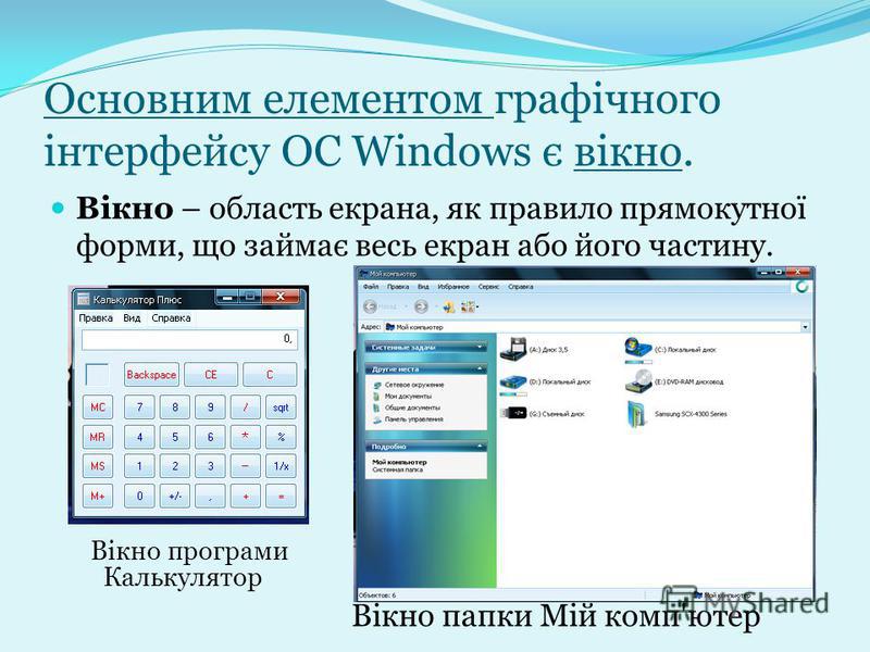 Основним елементом графічного інтерфейсу ОС Windows є вікно. Вікно – область екрана, як правило прямокутної форми, що займає весь екран або його частину. Вікно програми Калькулятор Вікно папки Мій комп'ютер