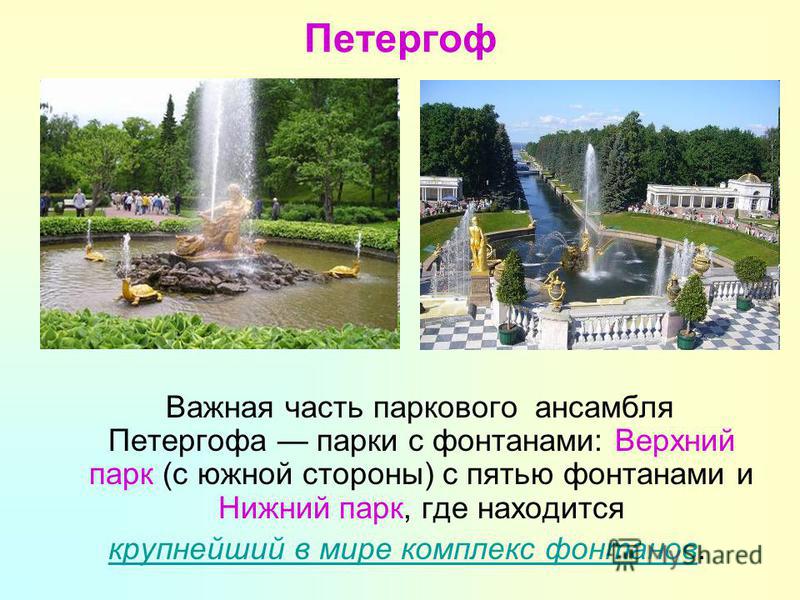Петергоф Важная часть паркового ансамбля Петергофа парки с фонтанами: Верхний парк (с южной стороны) с пятью фонтанами и Нижний парк, где находится крупнейший в мире комплекс фонтанов крупнейший в мире комплекс фонтанов.