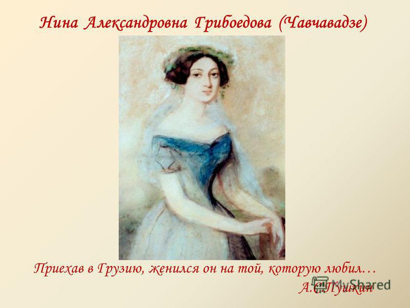 Нина Александровна Грибоедова (Чавчавадзе) Приехав в Грузию, женился он на той, которую любил… А.С.Пушкин