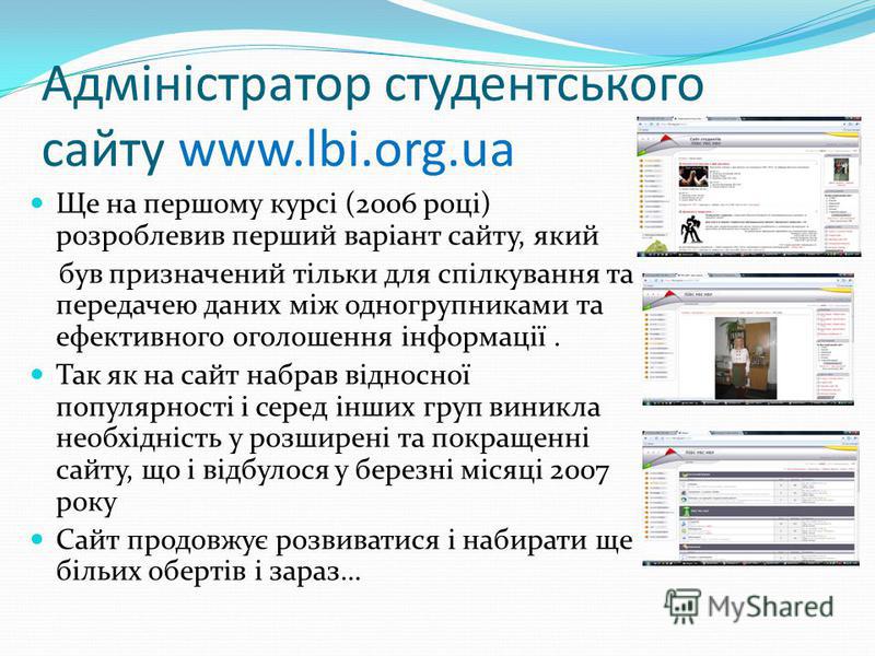 Адміністратор студентського сайту www.lbi.org.ua Ще на першому курсі (2006 році) розроблевив перший варіант сайту, який був призначений тільки для спілкування та передачею даних між одногрупниками та ефективного оголошення інформації. Так як на сайт 