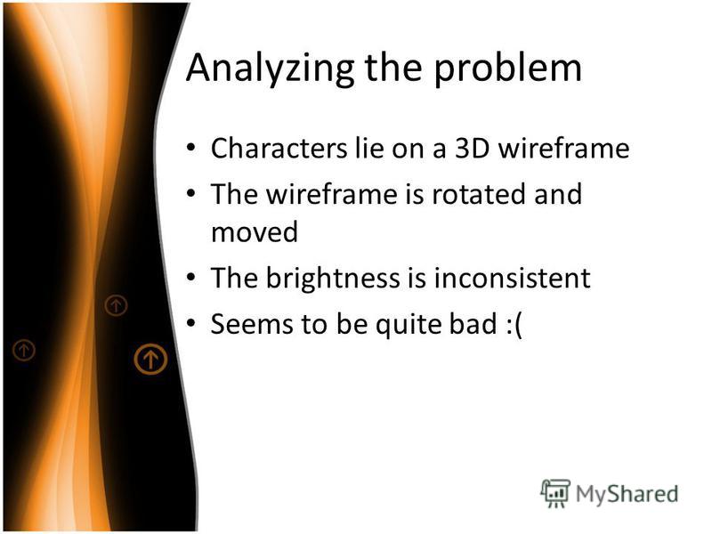 Analyzing the problem Characters lie on a 3D wireframe The wireframe is rotated and moved The brightness is inconsistent Seems to be quite bad :(
