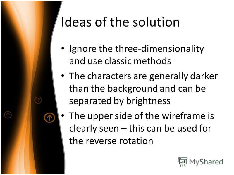 Ideas of the solution Ignore the three-dimensionality and use classic methods The characters are generally darker than the background and can be separated by brightness The upper side of the wireframe is clearly seen – this can be used for the revers