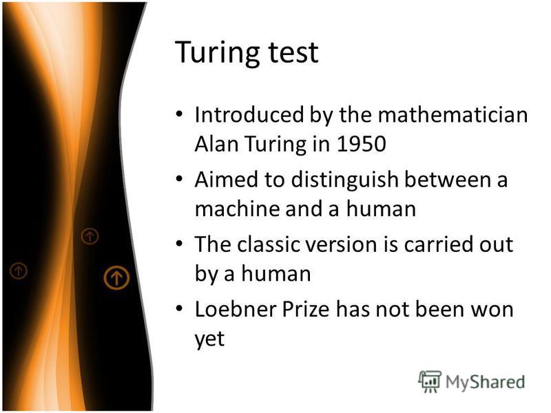 Turing test Introduced by the mathematician Alan Turing in 1950 Aimed to distinguish between a machine and a human The classic version is carried out by a human Loebner Prize has not been won yet