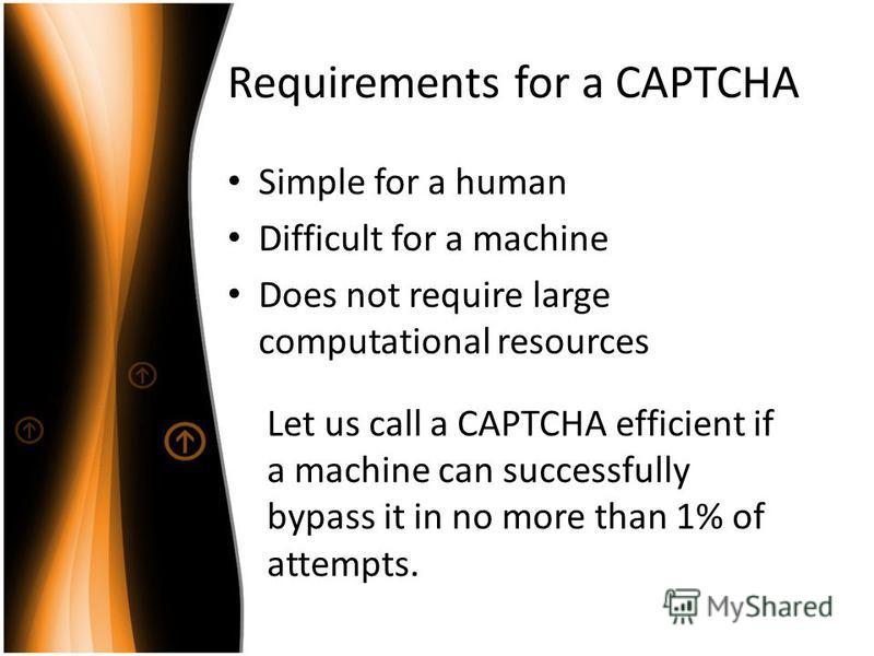 Requirements for a CAPTCHA Simple for a human Difficult for a machine Does not require large computational resources Let us call a CAPTCHA efficient if a machine can successfully bypass it in no more than 1% of attempts.