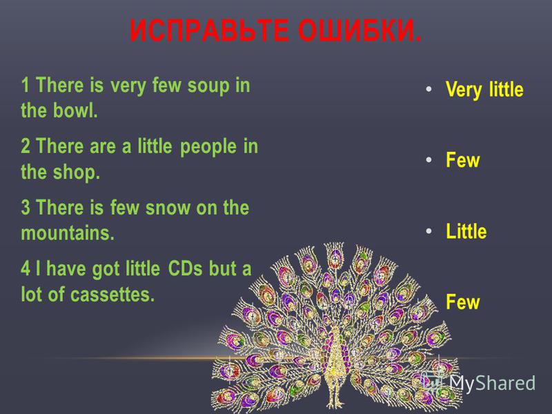 1 There is very few soup in the bowl. 2 There are a little people in the shop. 3 There is few snow on the mountains. 4 I have got little CDs but a lot of cassettes. Very little Few Little Few ИСПРАВЬТЕ ОШИБКИ.