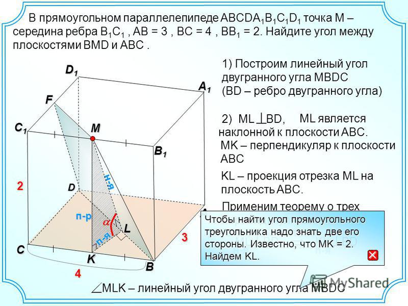 В прямоугольном параллелепипеде ABCDA 1 B 1 C 1 D 1 точка M – середина ребра B 1 C 1, AB = 3, BC = 4, BB 1 = 2. Найдите угол между плоскостями BMD и ABC. D ML является наклонной к плоскости ABC. A B A1A1A1A1 D1D1D1D1 C C1C1C1C1 3 н-я п-р B1B1B1B1 4 2