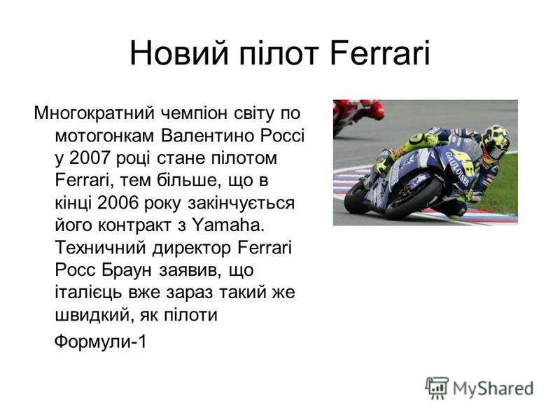 Новий пілот Ferrari Многократний чемпіон світу по мотогонкам Валентино Россі у 2007 році стане пілотом Ferrari, тем більше, що в кінці 2006 року закінчується його контракт з Yamaha. Техничний директор Ferrari Росс Браун заявив, що італієць вже зараз 