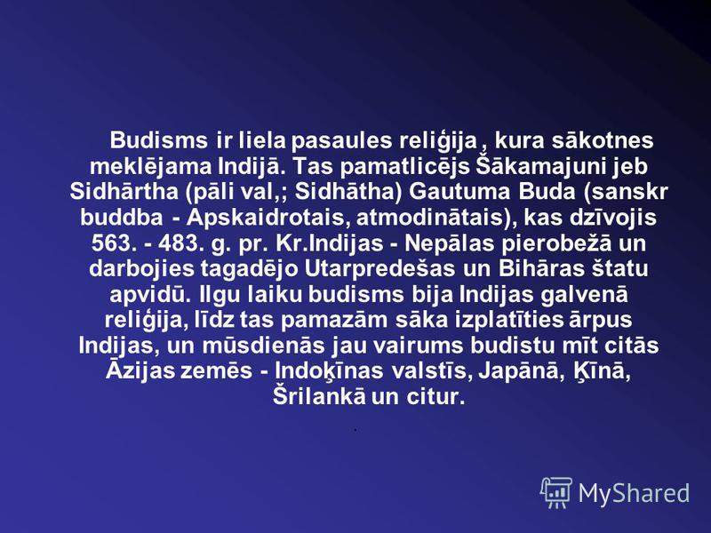 Budisms ir liela pasaules reliģija, kura sākotnes meklējama Indijā. Tas pamatlicējs Šākamajuni jeb Sidhārtha (pāli val,; Sidhātha) Gautuma Buda (sanskr buddba - Apskaidrotais, atmodinātais), kas dzīvojis 563. - 483. g. pr. Kr.Indijas - Nepālas pierob