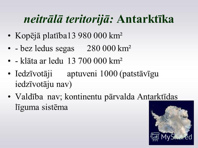 neitrālā teritorijā: Antarktīka Kopējā platība13 980 000 km² - bez ledus segas280 000 km² - klāta ar ledu13 700 000 km² Iedzīvotājiaptuveni 1000 (patstāvīgu iedzīvotāju nav) Valdībanav; kontinentu pārvalda Antarktīdas līguma sistēma