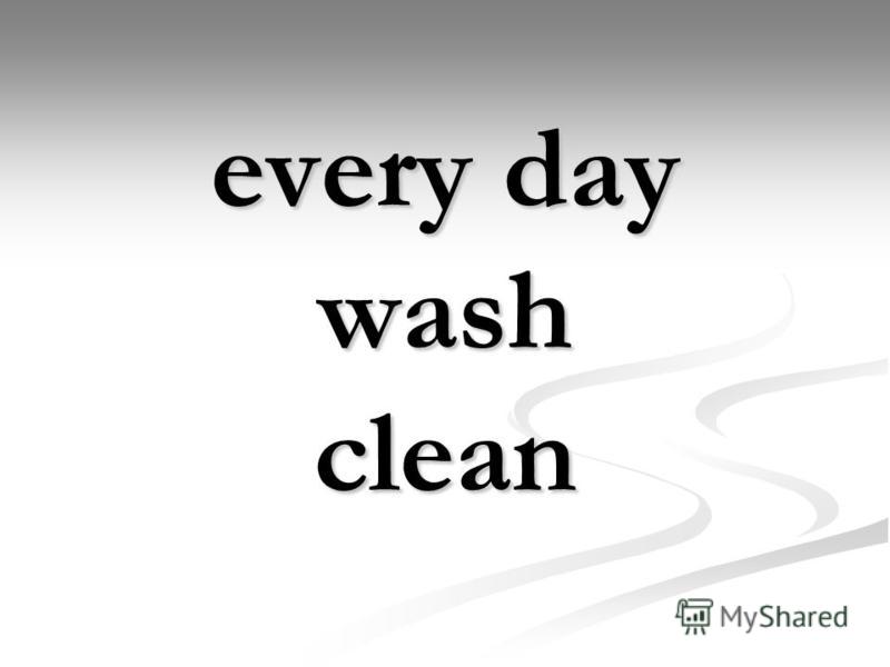 Look and learn every day – каждый день every day – каждый день wash – мыть, умываться wash – мыть, умываться clean - чистить clean - чистить