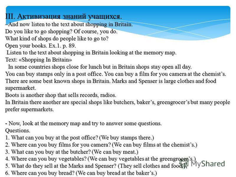 III. Активизация знаний учащихся. –And now listen to the text about shopping in Britain. Do you like to go shopping? Of course, you do. What kind of shops do people like to go to? Open your books. Ex.1. p. 89. Listen to the text about shopping in Bri