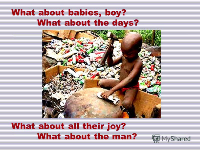 What about babies, boy? What about the days? What about all their joy? What about the man?