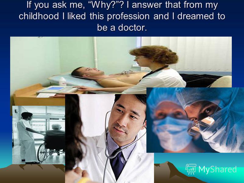 If you ask me, Why?? I answer that from my childhood I liked this profession and I dreamed to be a doctor.
