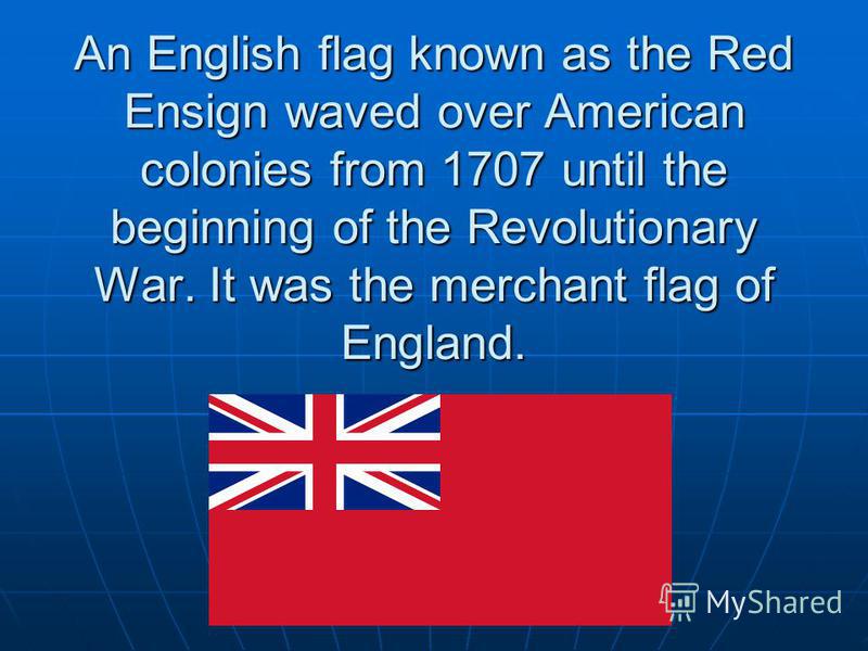 An English flag known as the Red Ensign waved over American colonies from 1707 until the beginning of the Revolutionary War. It was the merchant flag of England.