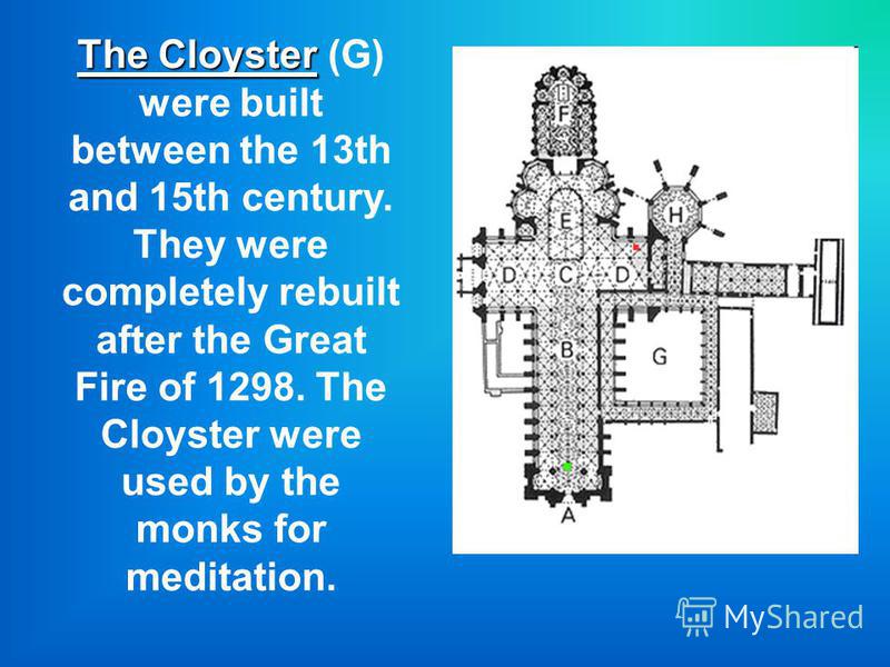 The Cloyster The Cloyster (G) were built between the 13th and 15th century. They were completely rebuilt after the Great Fire of 1298. The Cloyster were used by the monks for meditation.