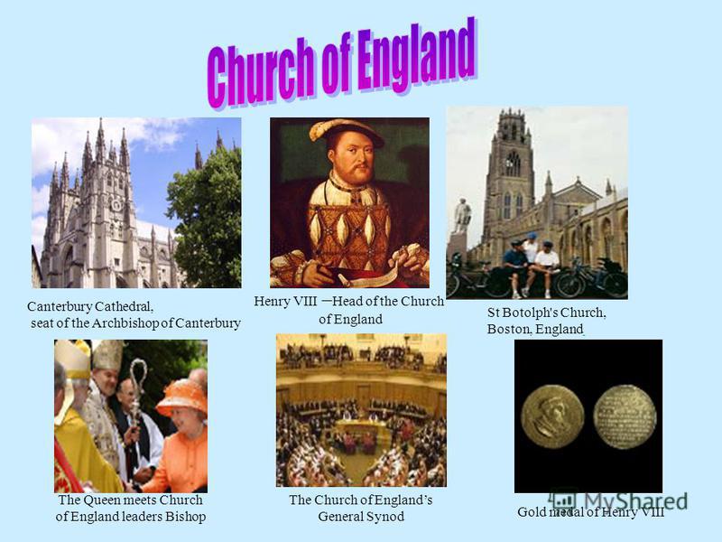 St Botolph's Church, Boston, England Canterbury Cathedral, seat of the Archbishop of Canterbury Henry VIII – Head of the Church of England The Queen meets Church of England leaders Bishop The Church of Englands General Synod Gold medal of Henry VIII