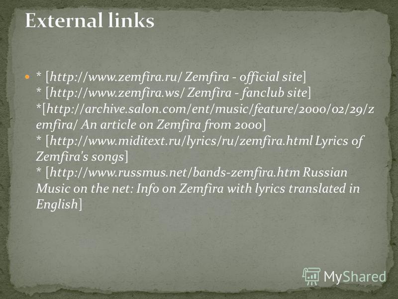 * [http://www.zemfira.ru/ Zemfira - official site] * [http://www.zemfira.ws/ Zemfira - fanclub site] *[http://archive.salon.com/ent/music/feature/2000/02/29/z emfira/ An article on Zemfira from 2000] * [http://www.miditext.ru/lyrics/ru/zemfira.html L