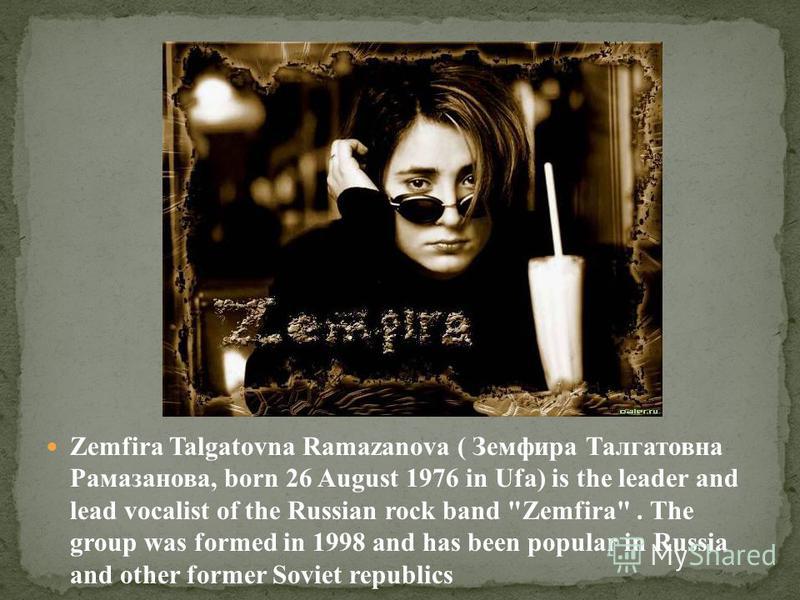 Zemfira Talgatovna Ramazanova ( Земфира Талгатовна Рамазанова, born 26 August 1976 in Ufa) is the leader and lead vocalist of the Russian rock band 