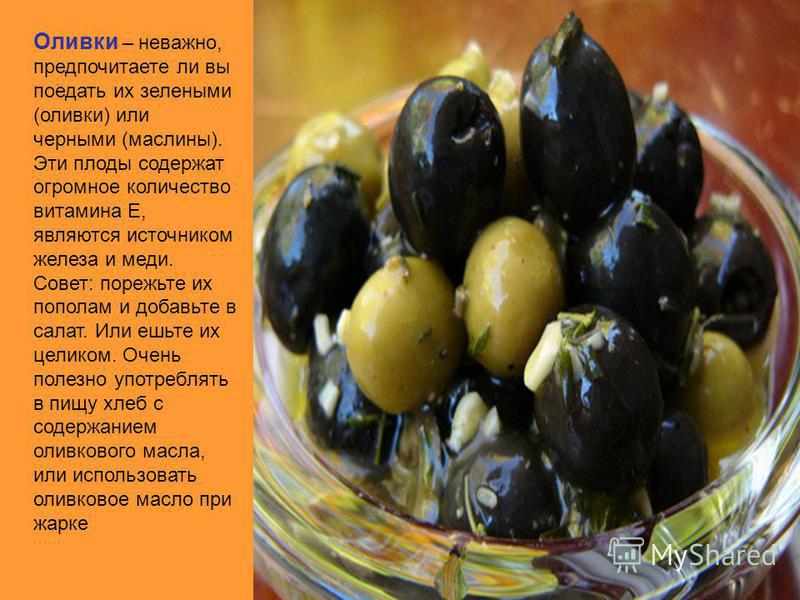 Оливки – неважно, предпочитаете ли вы поедать их зелеными (оливки) или черными (маслины). Эти плоды содержат огромное количество витамина Е, являются источником железа и меди. Совет: порежьте их пополам и добавьте в салат. Или ешьте их целиком. Очень