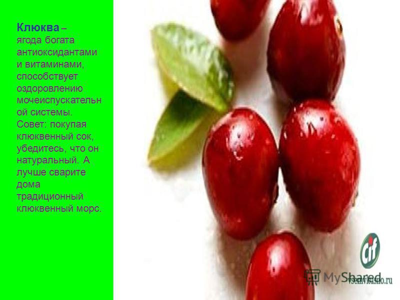 Клюква – ягода богата антиоксидантами и витаминами, способствует оздоровлению мочеиспускательной системы. Совет: покупая клюквенный сок, убедитесь, что он натуральный. А лучше сварите дома традиционный клюквенный морс.