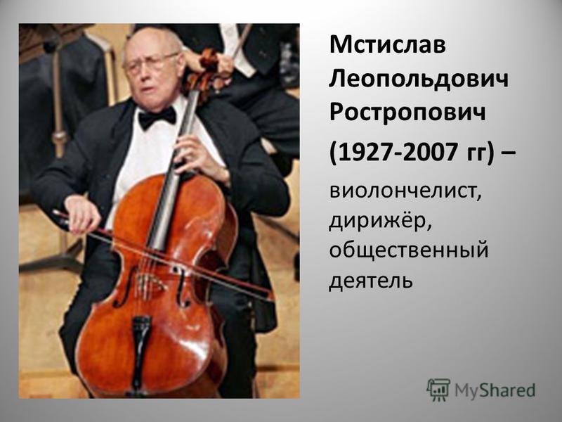Мстислав Леопольдович Ростропович (1927-2007 гг) – виолончелист, дорижёр, общественный деятель