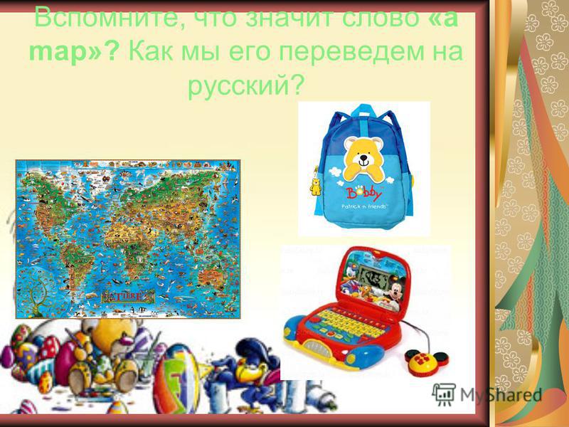 Вспомните, что значит слово «a map»? Как мы его переведем на русский?