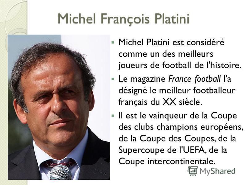 Michel François Platini Michel Platini est considéré comme un des meilleurs joueurs de football de l'histoire. Le magazine France football l'a désigné le meilleur footballeur français du XX siècle. Il est le vainqueur de la Coupe des clubs champions 