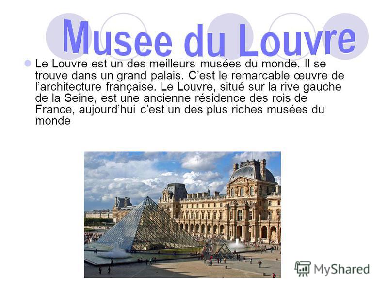 Le Louvre est un des meilleurs musées du monde. Il se trouve dans un grand palais. Cest le remarcable œuvre de larchitecture française. Le Louvre, situé sur la rive gauche de la Seine, est une ancienne résidence des rois de France, aujourdhui cest un